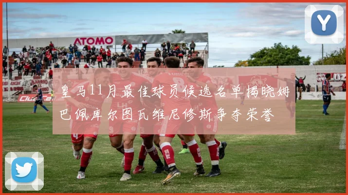皇马11月最佳球员候选名单揭晓姆巴佩库尔图瓦维尼修斯争夺荣誉