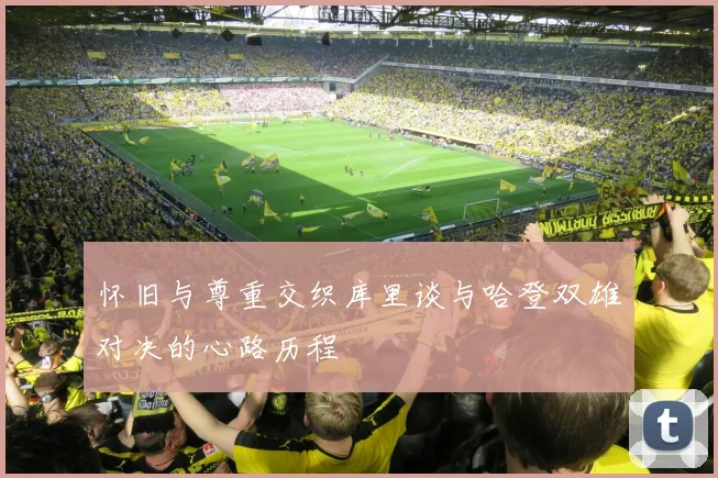 怀旧与尊重交织库里谈与哈登双雄对决的心路历程