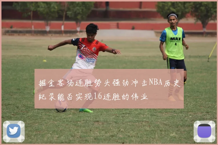 掘金客场连胜势头强劲冲击NBA历史纪录能否实现16连胜的伟业