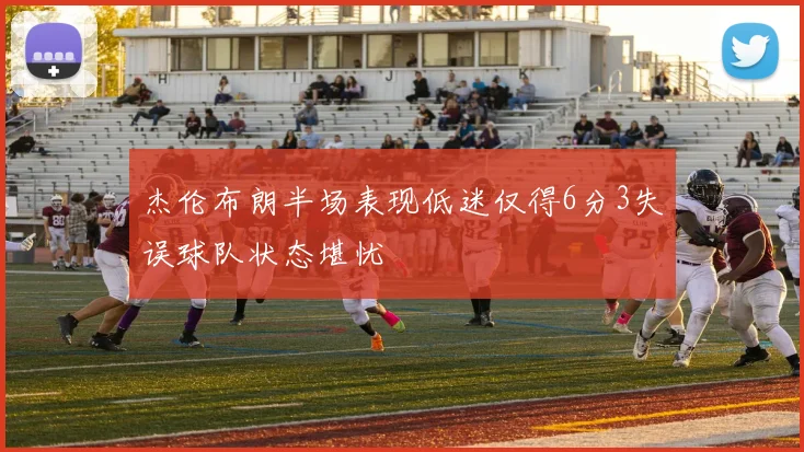 杰伦布朗半场表现低迷仅得6分3失误球队状态堪忧