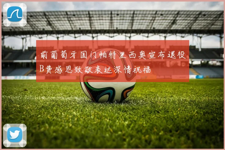 前葡萄牙国门帕特里西奥宣布退役B费感恩致敬表达深情祝福