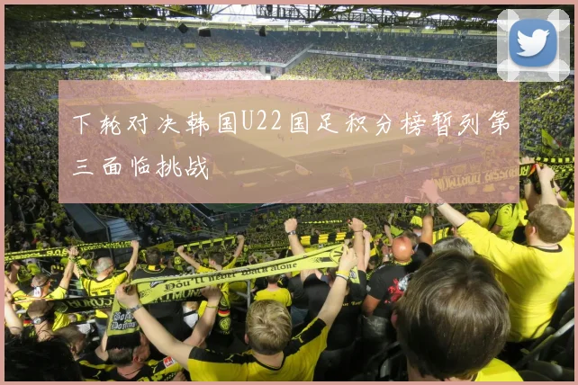 下轮对决韩国U22国足积分榜暂列第三面临挑战