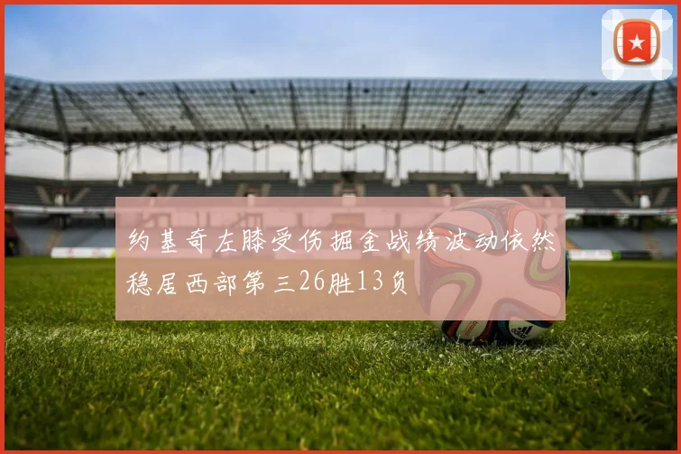 约基奇左膝受伤掘金战绩波动依然稳居西部第三26胜13负
