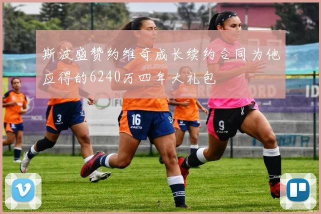 斯波盛赞约维奇成长续约合同为他应得的6240万四年大礼包