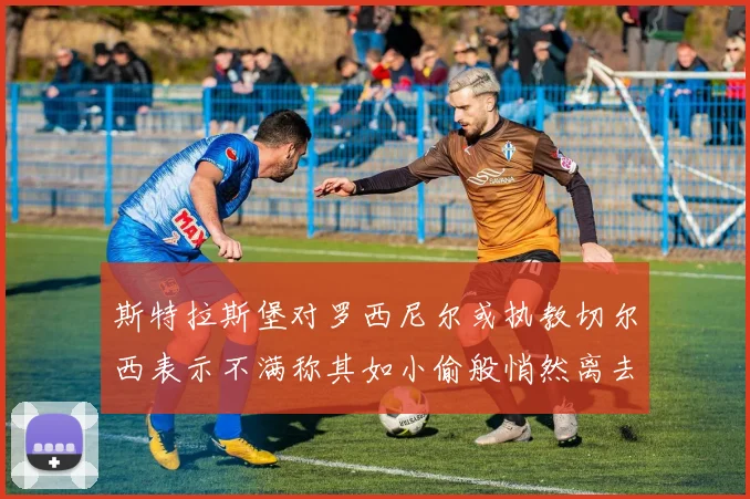 斯特拉斯堡对罗西尼尔或执教切尔西表示不满称其如小偷般悄然离去