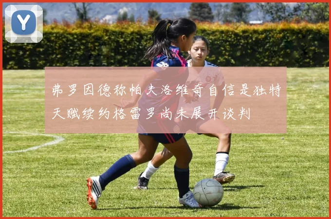 弗罗因德称帕夫洛维奇自信是独特天赋续约格雷罗尚未展开谈判