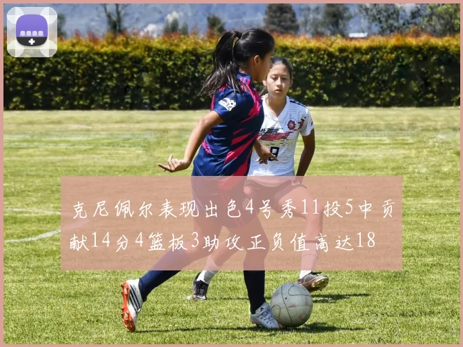 克尼佩尔表现出色4号秀11投5中贡献14分4篮板3助攻正负值高达18