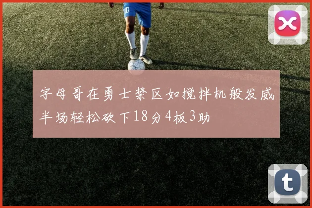 字母哥在勇士禁区如搅拌机般发威半场轻松砍下18分4板3助