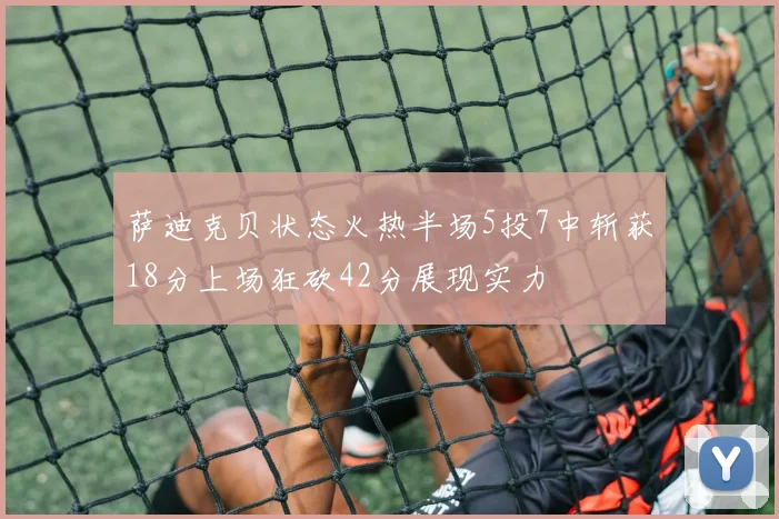 萨迪克贝状态火热半场5投7中斩获18分上场狂砍42分展现实力