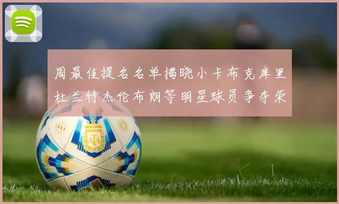 周最佳提名名单揭晓小卡布克库里杜兰特杰伦布朗等明星球员争夺荣誉