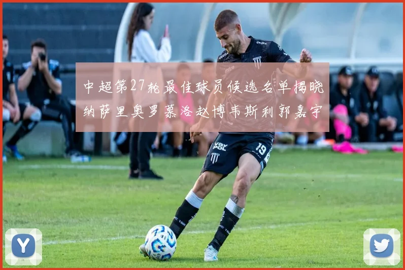 中超第27轮最佳球员候选名单揭晓纳萨里奥罗慕洛赵博韦斯利郭嘉宇争夺荣誉
