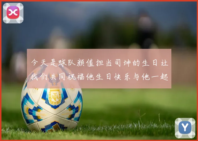 今天是球队颜值担当司坤的生日让我们共同祝福他生日快乐与他一起庆祝这特别的日子